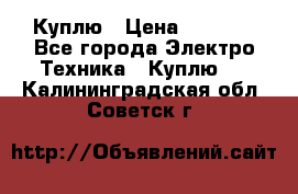 Куплю › Цена ­ 2 000 - Все города Электро-Техника » Куплю   . Калининградская обл.,Советск г.